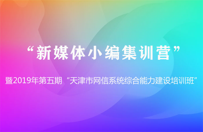 “新媒体小编集训营”暨2019年第五期 “天津市网信系统综合能力建设培训班”